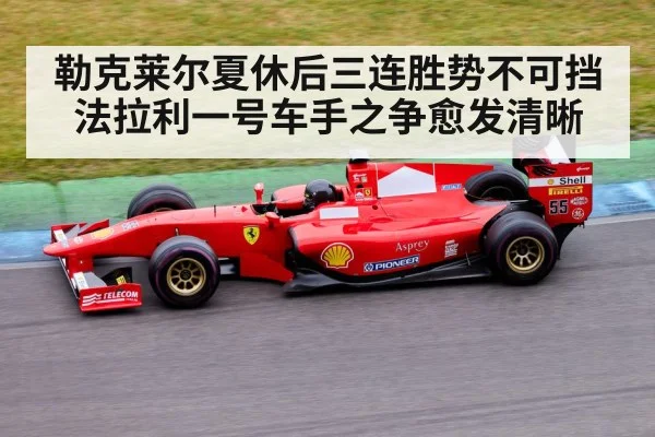 勒克莱尔夏休后三连胜势不可挡 法拉利一号车手之争愈发清晰